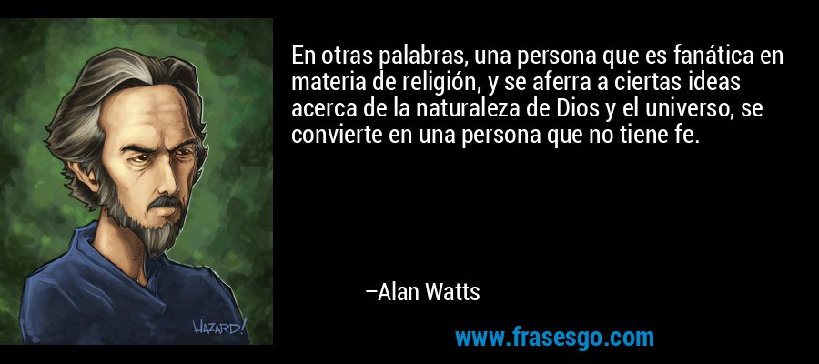En otras palabras, una persona que es fanática en materia de religión, y se aferra a ciertas ideas acerca de la naturaleza de Dios y el universo, se convierte en una persona que no tiene fe. – Alan Watts