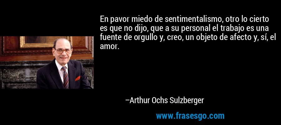 En pavor miedo de sentimentalismo, otro lo cierto es que no dijo, que a su personal el trabajo es una fuente de orgullo y, creo, un objeto de afecto y, sí, el amor. – Arthur Ochs Sulzberger