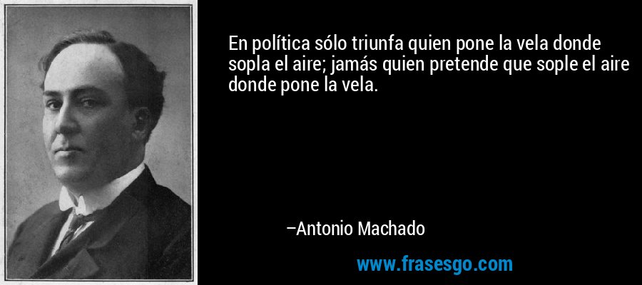 En política sólo triunfa quien pone la vela donde sopla el aire; jamás quien pretende que sople el aire donde pone la vela. – Antonio Machado