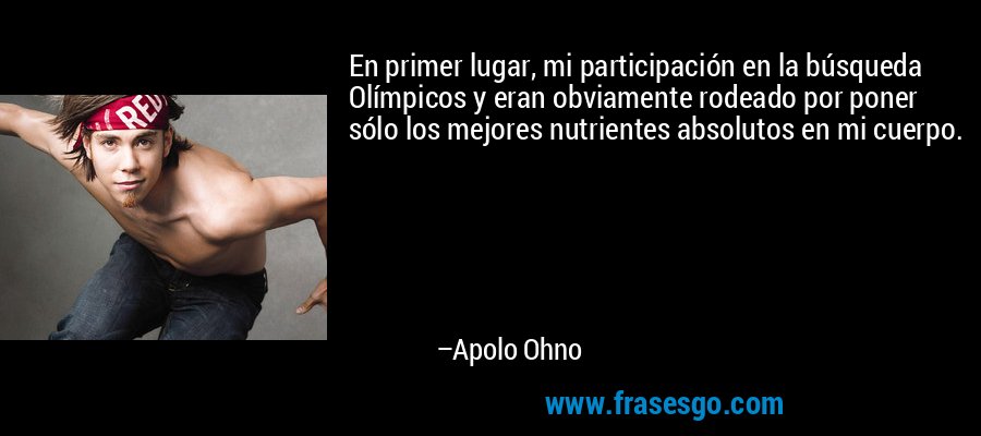 En primer lugar, mi participación en la búsqueda Olímpicos y eran obviamente rodeado por poner sólo los mejores nutrientes absolutos en mi cuerpo. – Apolo Ohno