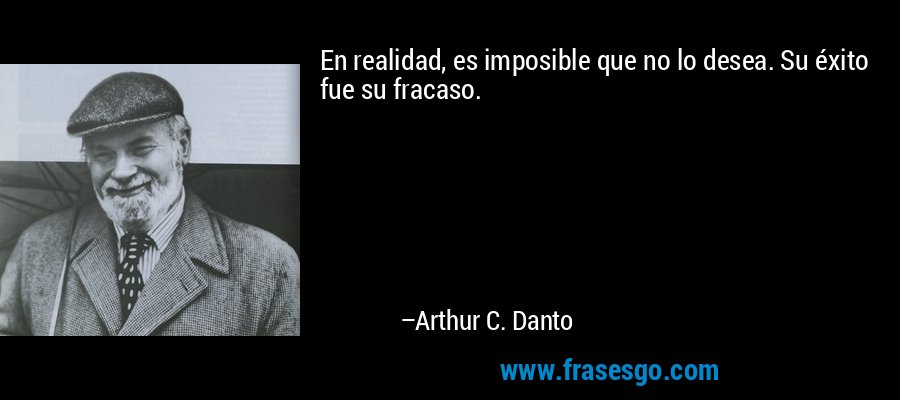 En realidad, es imposible que no lo desea. Su éxito fue su fracaso. – Arthur C. Danto