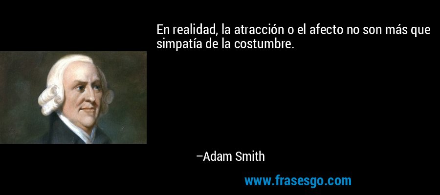 En realidad, la atracción o el afecto no son más que simpatía de la costumbre. – Adam Smith