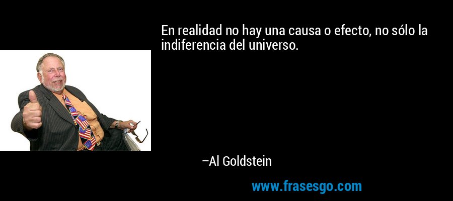 En realidad no hay una causa o efecto, no sólo la indiferencia del universo. – Al Goldstein