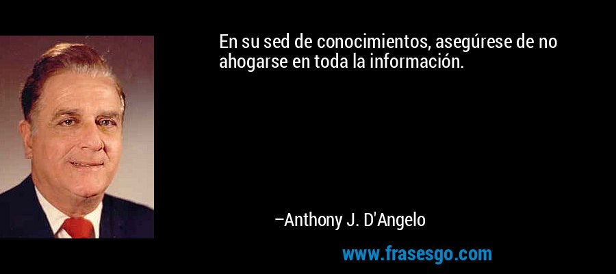 En su sed de conocimientos, asegúrese de no ahogarse en toda la información. – Anthony J. D'Angelo