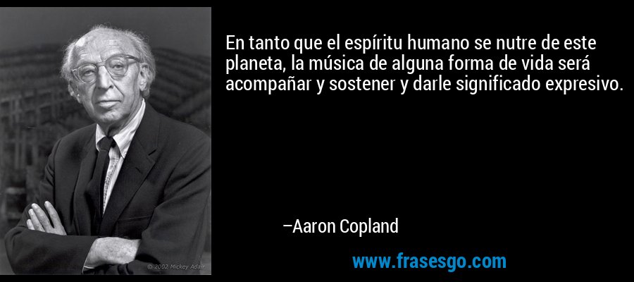 En tanto que el espíritu humano se nutre de este planeta, la música de alguna forma de vida será acompañar y sostener y darle significado expresivo. – Aaron Copland