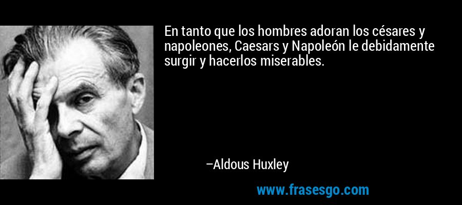En tanto que los hombres adoran los césares y napoleones, Caesars y Napoleón le debidamente surgir y hacerlos miserables. – Aldous Huxley