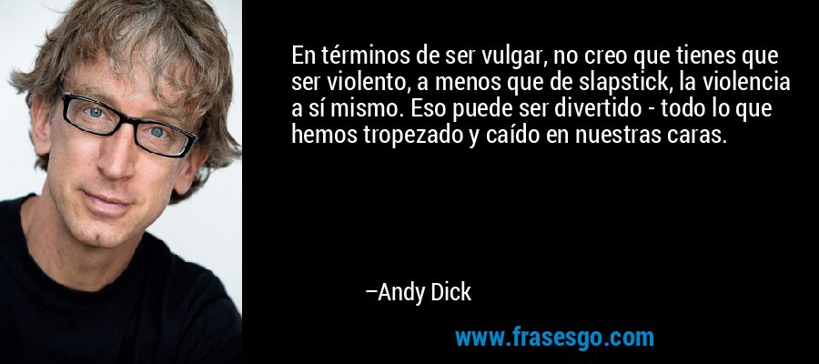 En términos de ser vulgar, no creo que tienes que ser violento, a menos que de slapstick, la violencia a sí mismo. Eso puede ser divertido - todo lo que hemos tropezado y caído en nuestras caras. – Andy Dick