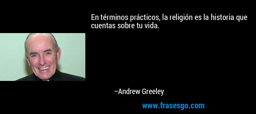En términos prácticos, la religión es la historia que cuentas sobre tu vida. – Andrew Greeley