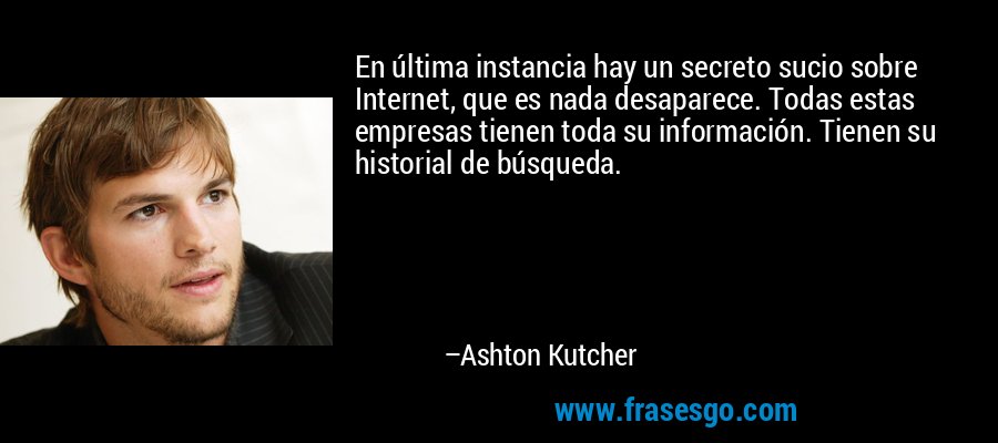 En última instancia hay un secreto sucio sobre Internet, que es nada desaparece. Todas estas empresas tienen toda su información. Tienen su historial de búsqueda. – Ashton Kutcher
