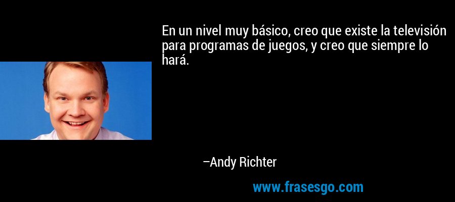 En un nivel muy básico, creo que existe la televisión para programas de juegos, y creo que siempre lo hará. – Andy Richter