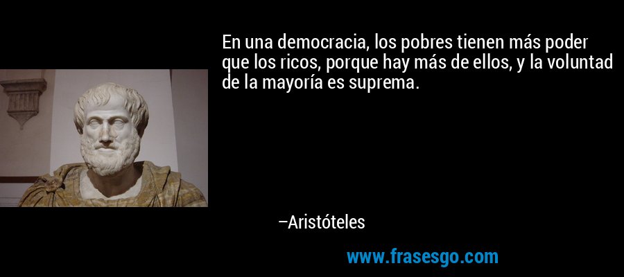 En una democracia, los pobres tienen más poder que los ricos, porque hay más de ellos, y la voluntad de la mayoría es suprema. – Aristóteles