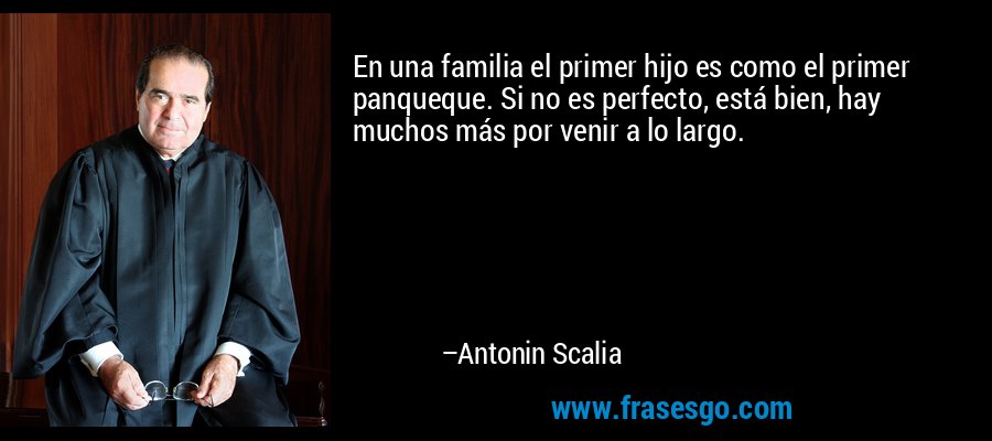En una familia el primer hijo es como el primer panqueque. Si no es perfecto, está bien, hay muchos más por venir a lo largo. – Antonin Scalia