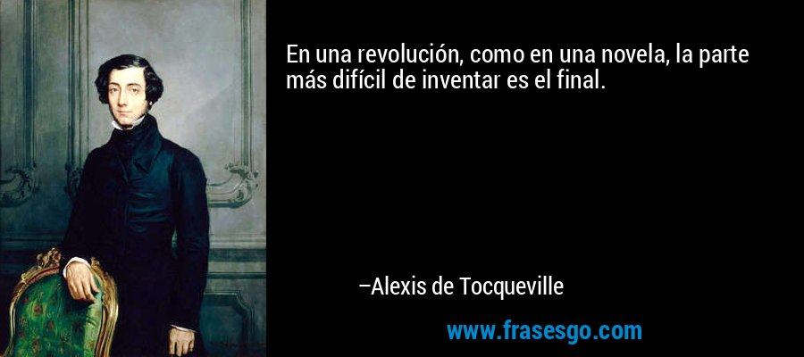 En una revolución, como en una novela, la parte más difícil de inventar es el final. – Alexis de Tocqueville
