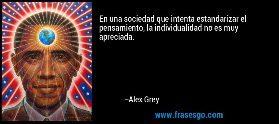En una sociedad que intenta estandarizar el pensamiento, la individualidad no es muy apreciada. – Alex Grey