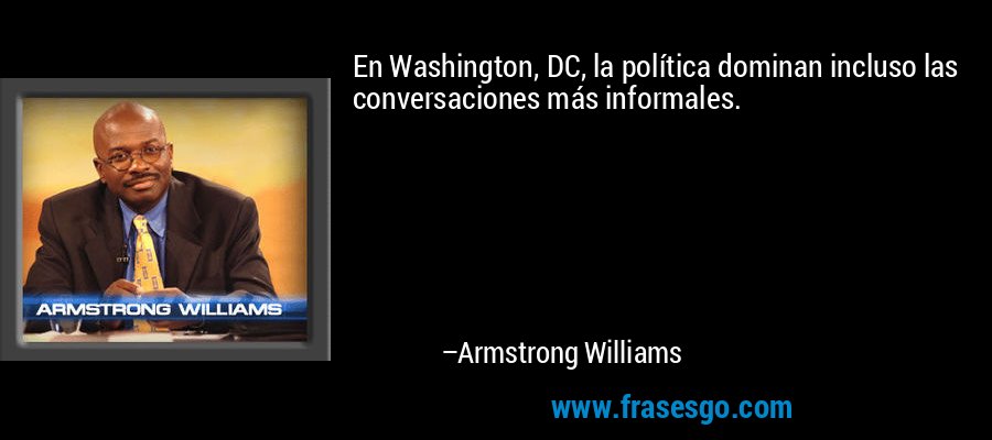 En Washington, DC, la política dominan incluso las conversaciones más informales. – Armstrong Williams