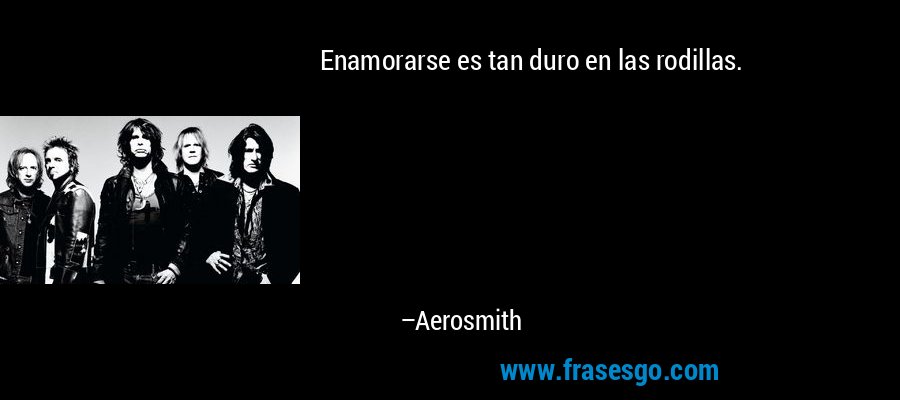 Enamorarse es tan duro en las rodillas. – Aerosmith
