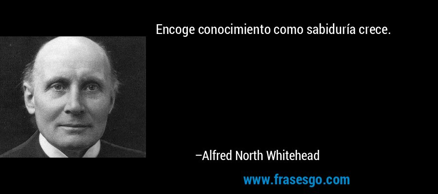 Encoge conocimiento como sabiduría crece. – Alfred North Whitehead