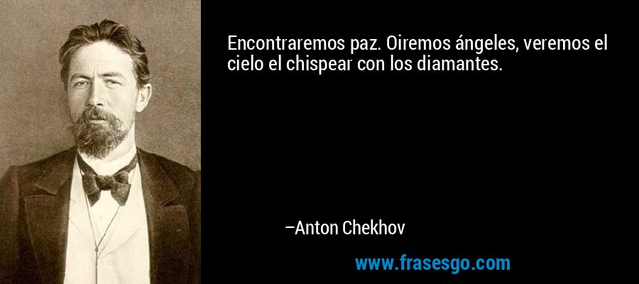 Encontraremos paz. Oiremos ángeles, veremos el cielo el chispear con los diamantes. – Anton Chekhov