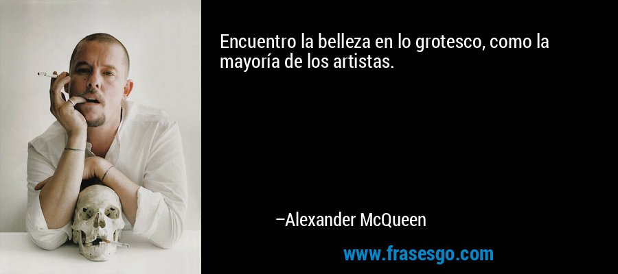 Encuentro la belleza en lo grotesco, como la mayoría de los artistas. – Alexander McQueen