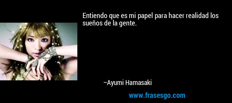 Entiendo que es mi papel para hacer realidad los sueños de la gente. – Ayumi Hamasaki