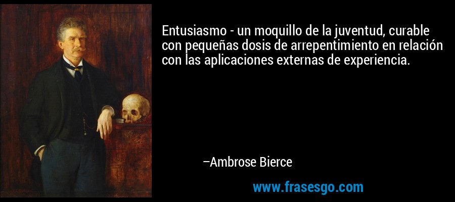 Entusiasmo - un moquillo de la juventud, curable con pequeñas dosis de arrepentimiento en relación con las aplicaciones externas de experiencia. – Ambrose Bierce
