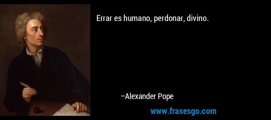 Errar es humano, perdonar, divino. – Alexander Pope