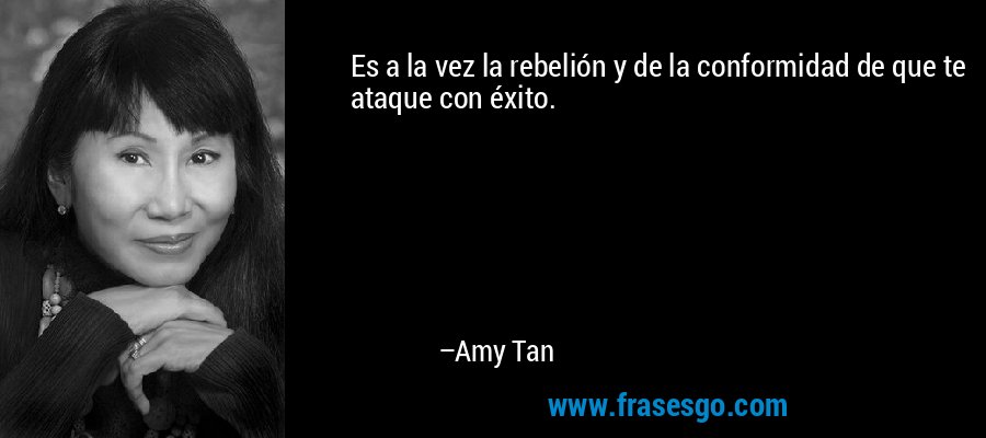 Es a la vez la rebelión y de la conformidad de que te ataque con éxito. – Amy Tan
