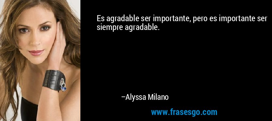 Es agradable ser importante, pero es importante ser siempre agradable. – Alyssa Milano