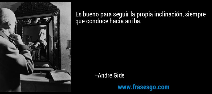 Es bueno para seguir la propia inclinación, siempre que conduce hacia arriba. – Andre Gide