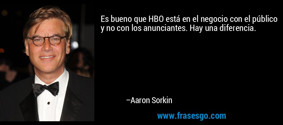 Es bueno que HBO está en el negocio con el público y no con los anunciantes. Hay una diferencia. – Aaron Sorkin