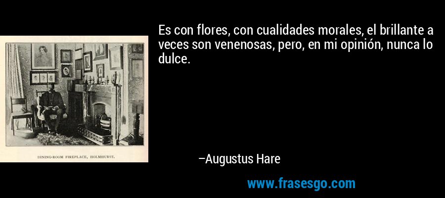 Es con flores, con cualidades morales, el brillante a veces son venenosas, pero, en mi opinión, nunca lo dulce. – Augustus Hare