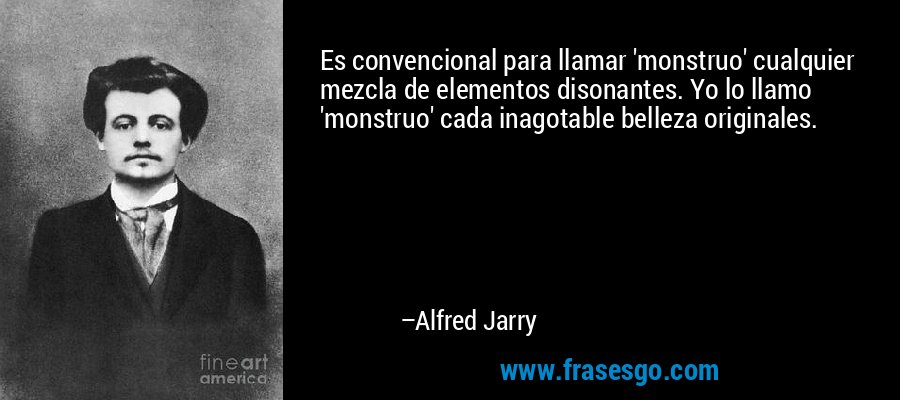 Es convencional para llamar 'monstruo' cualquier mezcla de elementos disonantes. Yo lo llamo 'monstruo' cada inagotable belleza originales. – Alfred Jarry