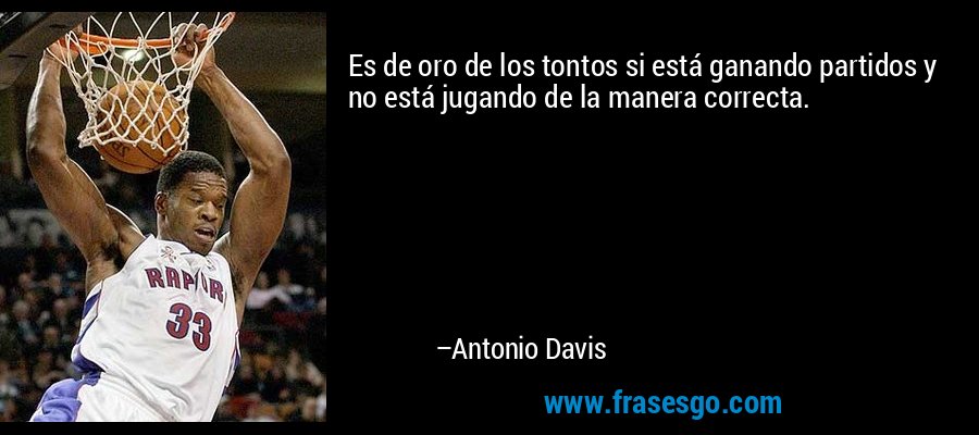 Es de oro de los tontos si está ganando partidos y no está jugando de la manera correcta. – Antonio Davis