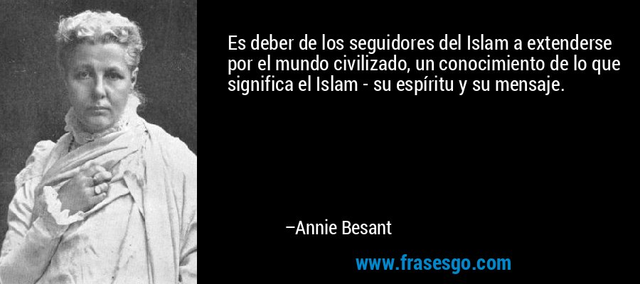 Es deber de los seguidores del Islam a extenderse por el mundo civilizado, un conocimiento de lo que significa el Islam - su espíritu y su mensaje. – Annie Besant