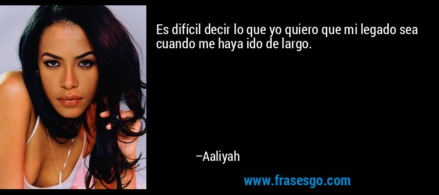 Es difícil decir lo que yo quiero que mi legado sea cuando me haya ido de largo. – Aaliyah