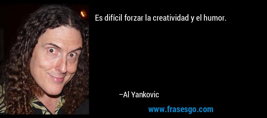 Es difícil forzar la creatividad y el humor. – Al Yankovic