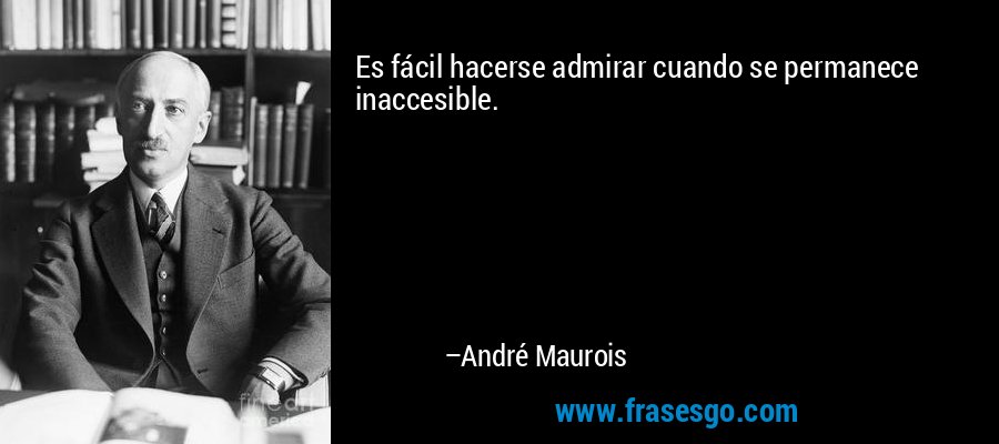 Es fácil hacerse admirar cuando se permanece inaccesible. – André Maurois