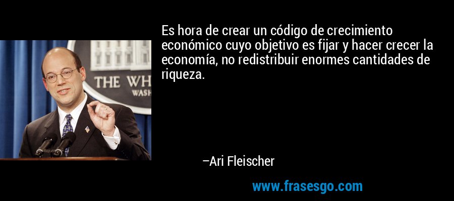 Es hora de crear un código de crecimiento económico cuyo objetivo es fijar y hacer crecer la economía, no redistribuir enormes cantidades de riqueza. – Ari Fleischer