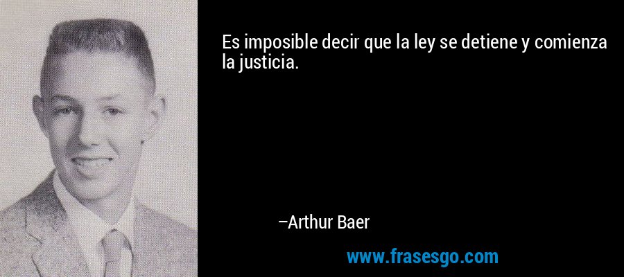 Es imposible decir que la ley se detiene y comienza la justicia. – Arthur Baer