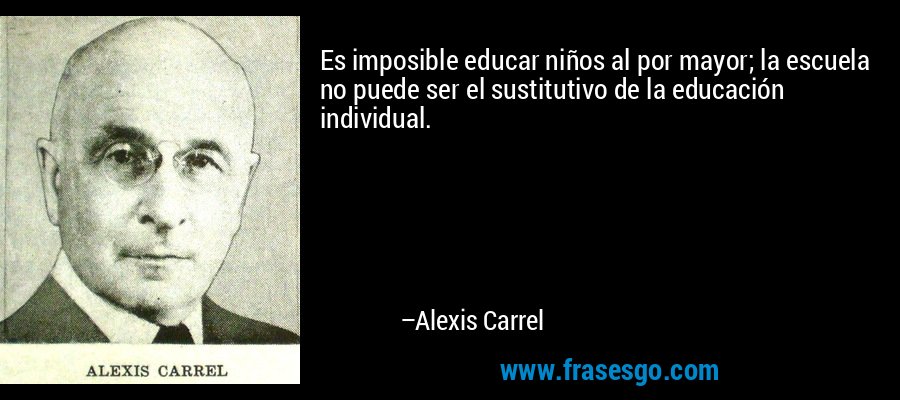 Es imposible educar niños al por mayor; la escuela no puede ser el sustitutivo de la educación individual. – Alexis Carrel
