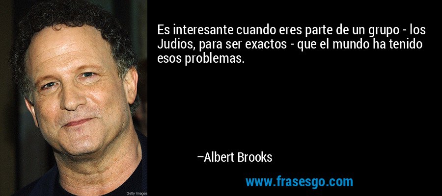 Es interesante cuando eres parte de un grupo - los Judios, para ser exactos - que el mundo ha tenido esos problemas. – Albert Brooks