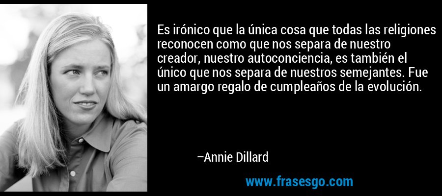Es irónico que la única cosa que todas las religiones reconocen como que nos separa de nuestro creador, nuestro autoconciencia, es también el único que nos separa de nuestros semejantes. Fue un amargo regalo de cumpleaños de la evolución. – Annie Dillard