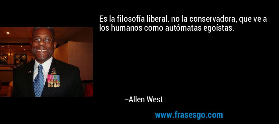 Es la filosofía liberal, no la conservadora, que ve a los humanos como autómatas egoístas. – Allen West