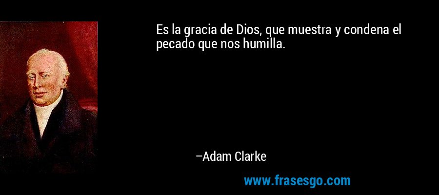 Es la gracia de Dios, que muestra y condena el pecado que nos humilla. – Adam Clarke