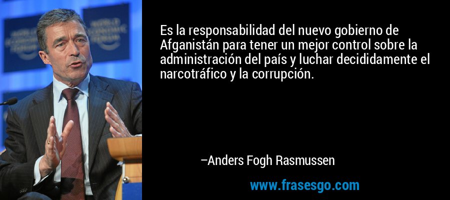 Es la responsabilidad del nuevo gobierno de Afganistán para tener un mejor control sobre la administración del país y luchar decididamente el narcotráfico y la corrupción. – Anders Fogh Rasmussen