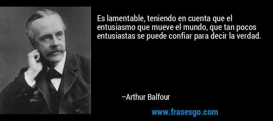 Es lamentable, teniendo en cuenta que el entusiasmo que mueve el mundo, que tan pocos entusiastas se puede confiar para decir la verdad. – Arthur Balfour