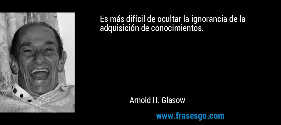 Es más difícil de ocultar la ignorancia de la adquisición de conocimientos. – Arnold H. Glasow