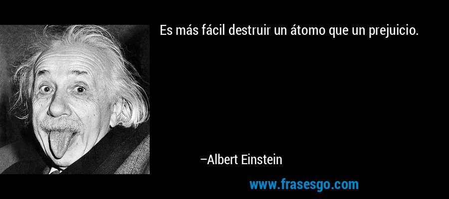Es más fácil destruir un átomo que un prejuicio. – Albert Einstein