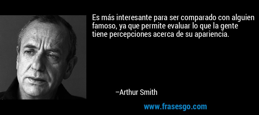 Es más interesante para ser comparado con alguien famoso, ya que permite evaluar lo que la gente tiene percepciones acerca de su apariencia. – Arthur Smith