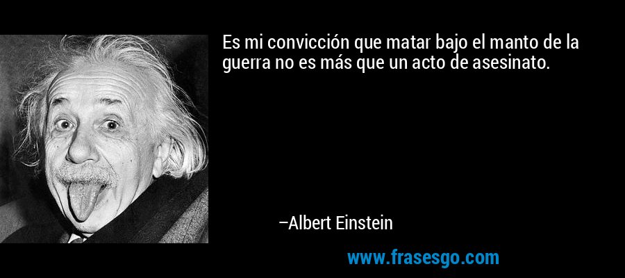 Es mi convicción que matar bajo el manto de la guerra no es más que un acto de asesinato. – Albert Einstein
